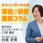 【現役研修講師コラム】接客力打開の最前線　株式会社 チェッカーサポート CS部 講師 だいのぶ よしみ 台信 好美
