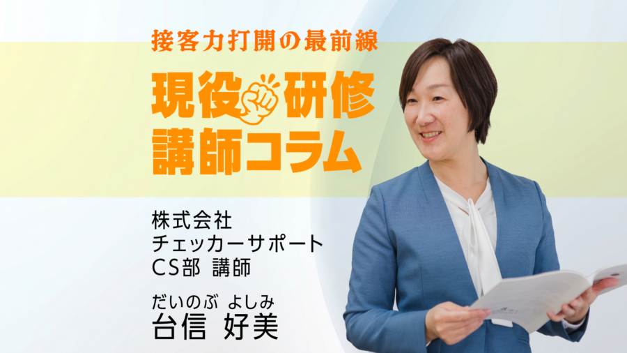 【現役研修講師コラム】接客力打開の最前線　株式会社 チェッカーサポート CS部 講師 だいのぶ よしみ 台信 好美