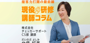 【現役研修講師コラム】接客力打開の最前線　株式会社 チェッカーサポート CS部 講師 だいのぶ よしみ 台信 好美